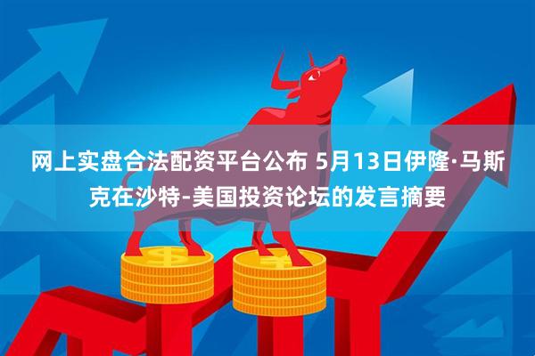 网上实盘合法配资平台公布 5月13日伊隆·马斯克在沙特-美国投资论坛的发言摘要