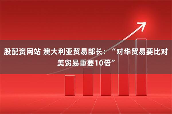 股配资网站 澳大利亚贸易部长：“对华贸易要比对美贸易重要10倍”