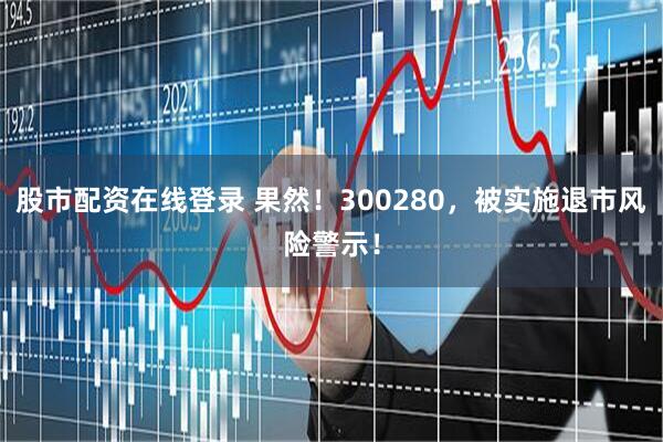 股市配资在线登录 果然！300280，被实施退市风险警示！