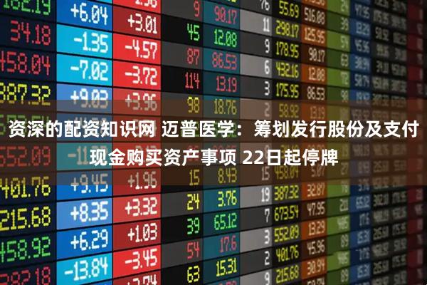 资深的配资知识网 迈普医学：筹划发行股份及支付现金购买资产事项 22日起停牌