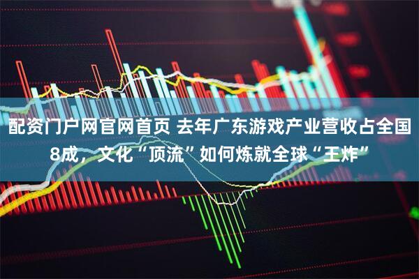配资门户网官网首页 去年广东游戏产业营收占全国8成，文化“顶流”如何炼就全球“王炸”