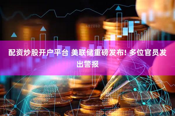 配资炒股开户平台 美联储重磅发布! 多位官员发出警报