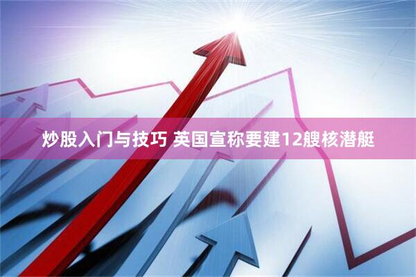 炒股入门与技巧 英国宣称要建12艘核潜艇