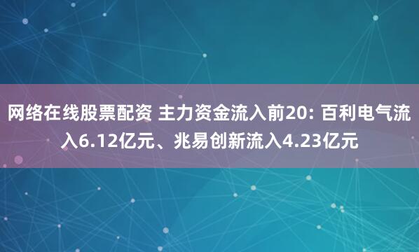 网络在线股票配资 主力资金流入前20: 百利电气流入6.12亿元、兆易创新流入4.23亿元