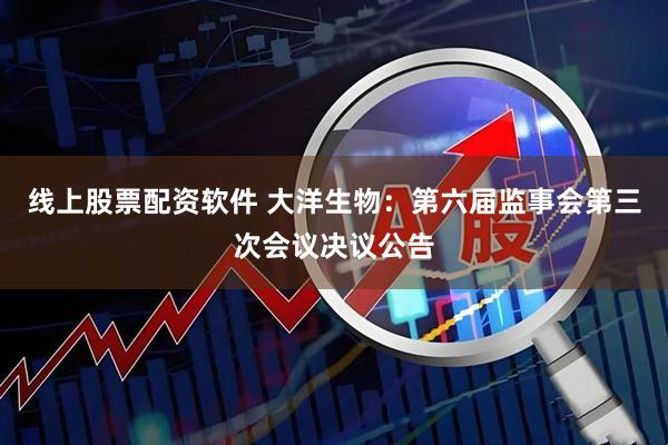 线上股票配资软件 大洋生物：第六届监事会第三次会议决议公告