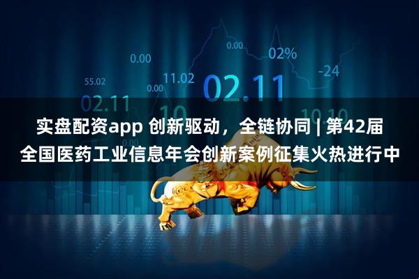 实盘配资app 创新驱动，全链协同 | 第42届全国医药工业信息年会创新案例征集火热进行中