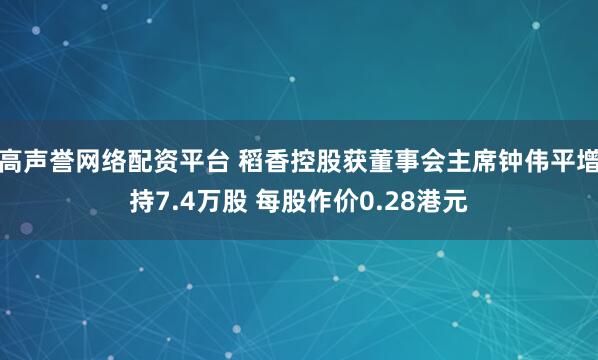 高声誉网络配资平台 稻香控股获董事会主席钟伟平增持7.4万股 每股作价0.28港元