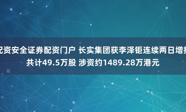 配资安全证券配资门户 长实集团获李泽钜连续两日增持共计49.5万股 涉资约1489.28万港元