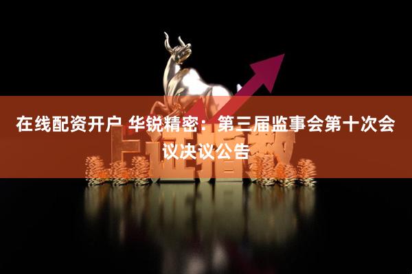 在线配资开户 华锐精密：第三届监事会第十次会议决议公告