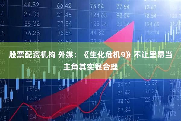 股票配资机构 外媒：《生化危机9》不让里昂当主角其实很合理