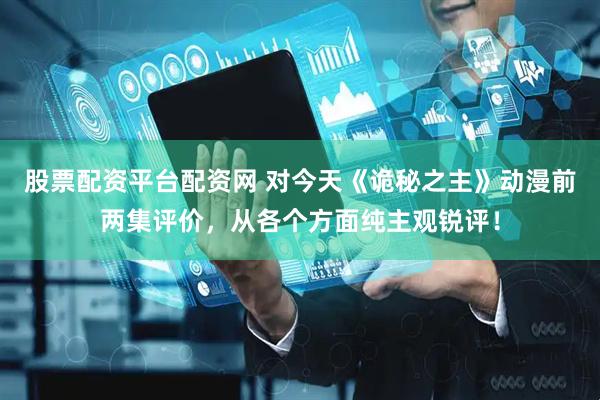 股票配资平台配资网 对今天《诡秘之主》动漫前两集评价，从各个方面纯主观锐评！
