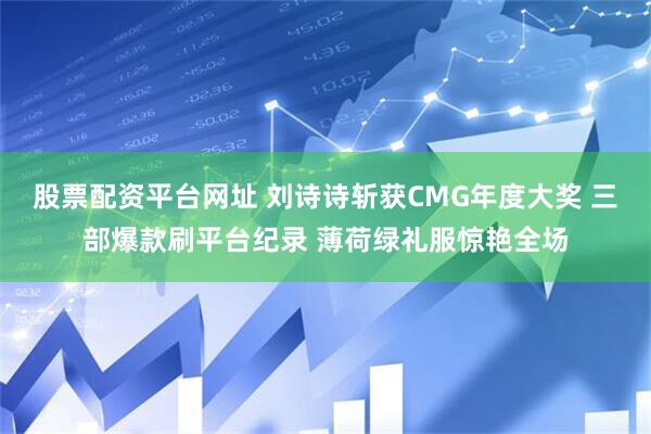 股票配资平台网址 刘诗诗斩获CMG年度大奖 三部爆款刷平台纪录 薄荷绿礼服惊艳全场