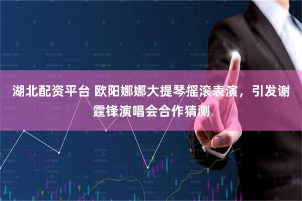 湖北配资平台 欧阳娜娜大提琴摇滚表演，引发谢霆锋演唱会合作猜测
