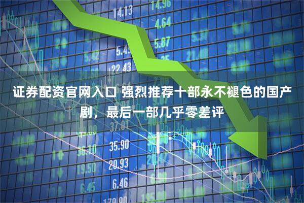 证券配资官网入口 强烈推荐十部永不褪色的国产剧，最后一部几乎零差评