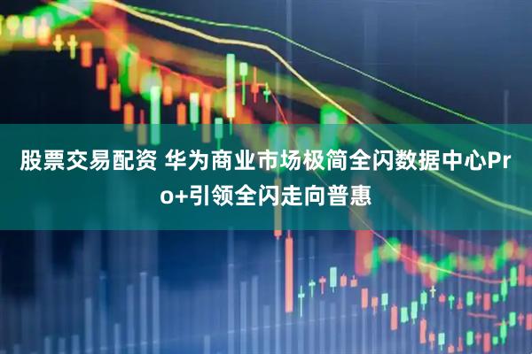 股票交易配资 华为商业市场极简全闪数据中心Pro+引领全闪走向普惠
