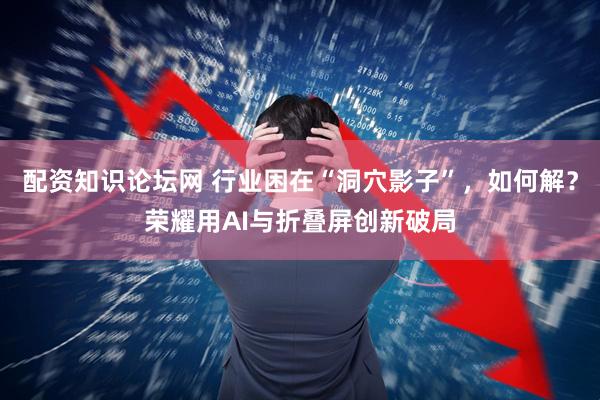 配资知识论坛网 行业困在“洞穴影子”，如何解？荣耀用AI与折叠屏创新破局
