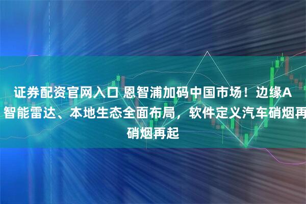 证券配资官网入口 恩智浦加码中国市场！边缘AI、智能雷达、本地生态全面布局，软件定义汽车硝烟再起