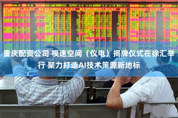 重庆配资公司 模速空间（仪电）揭牌仪式在徐汇举行 聚力打造AI技术策源新地标