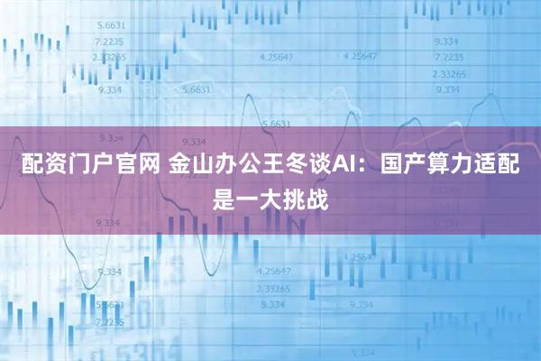配资门户官网 金山办公王冬谈AI：国产算力适配是一大挑战