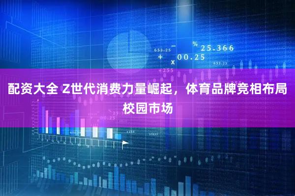 配资大全 Z世代消费力量崛起，体育品牌竞相布局校园市场