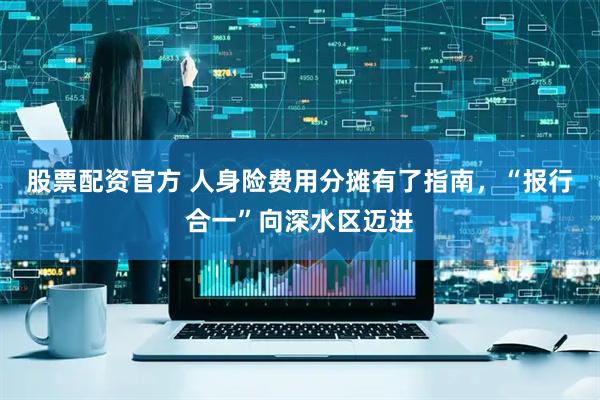 股票配资官方 人身险费用分摊有了指南，“报行合一”向深水区迈进